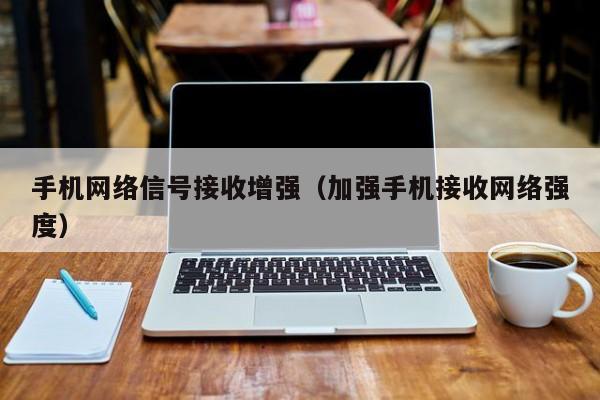 手机网络信号接收增强（加强手机接收网络强度）