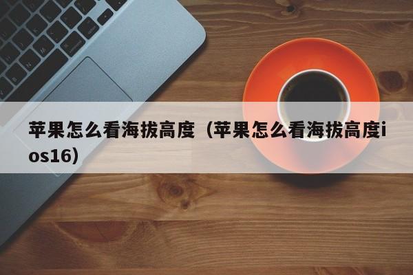 苹果怎么看海拔高度（苹果怎么看海拔高度ios16）