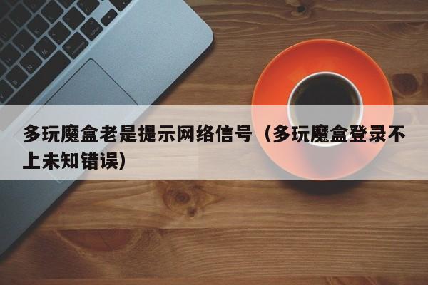 多玩魔盒老是提示网络信号（多玩魔盒登录不上未知错误）