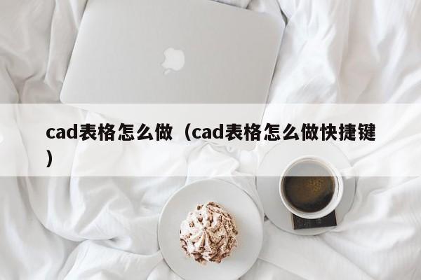 cad表格怎么做（cad表格怎么做快捷键）