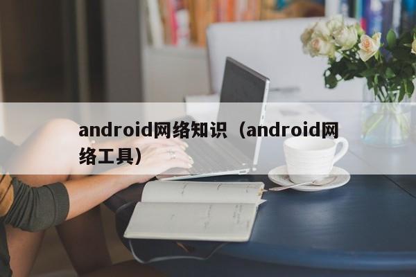 android网络知识（android网络工具）