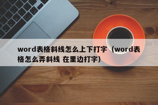 word表格斜线怎么上下打字（word表格怎么弄斜线 在里边打字）