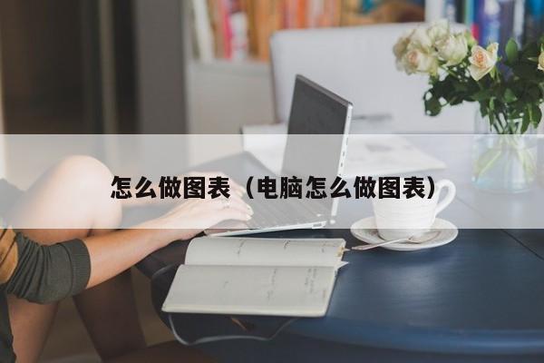 怎么做图表（电脑怎么做图表）