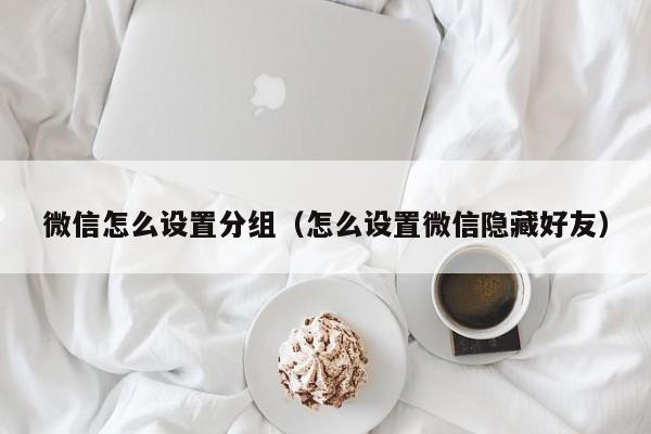 微信怎么设置分组（怎么设置微信隐藏好友）