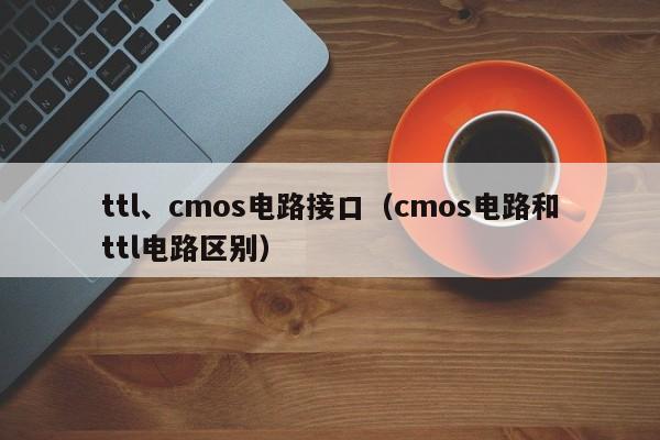 ttl、cmos电路接口（cmos电路和ttl电路区别）