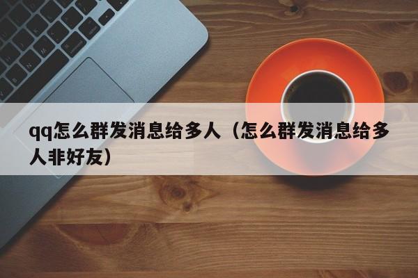 qq怎么群发消息给多人（怎么群发消息给多人非好友）
