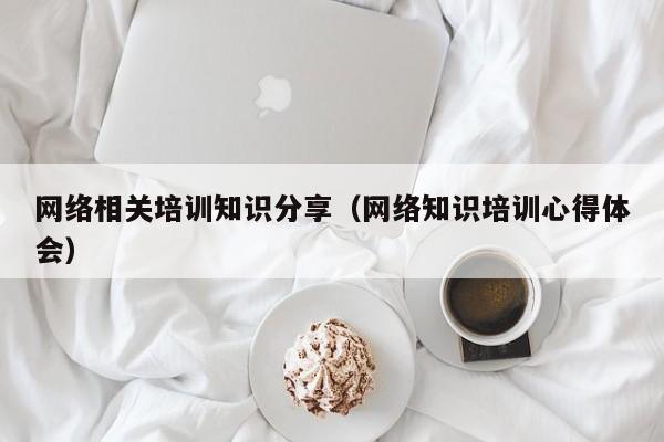 网络相关培训知识分享（网络知识培训心得体会）