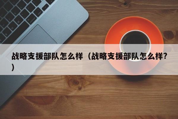 战略支援部队怎么样（战略支援部队怎么样?）