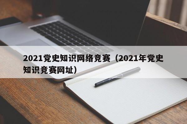 2021党史知识网络竞赛（2021年党史知识竞赛网址）