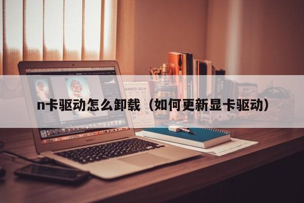 n卡驱动怎么卸载（如何更新显卡驱动）