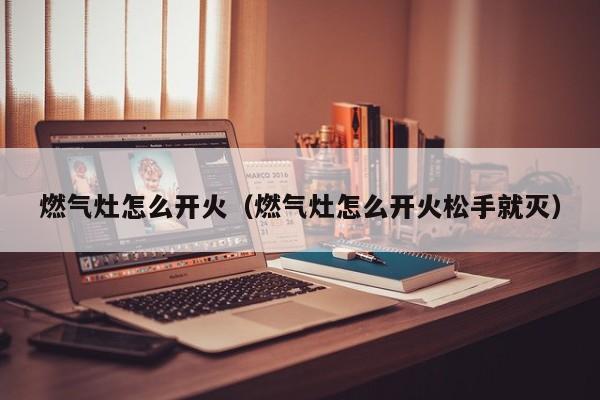 燃气灶怎么开火（燃气灶怎么开火松手就灭）