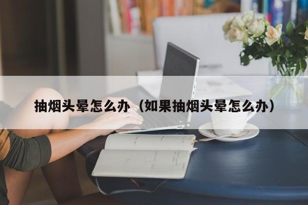 抽烟头晕怎么办（如果抽烟头晕怎么办）