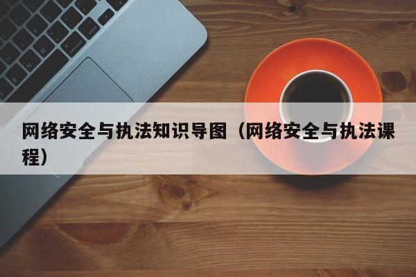 网络安全与执法知识导图（网络安全与执法课程）