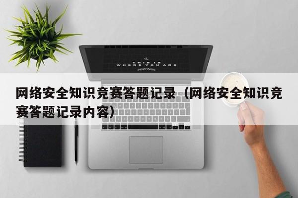 网络安全知识竞赛答题记录（网络安全知识竞赛答题记录内容）