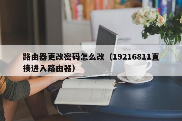 路由器更改密码怎么改（19216811直接进入路由器）