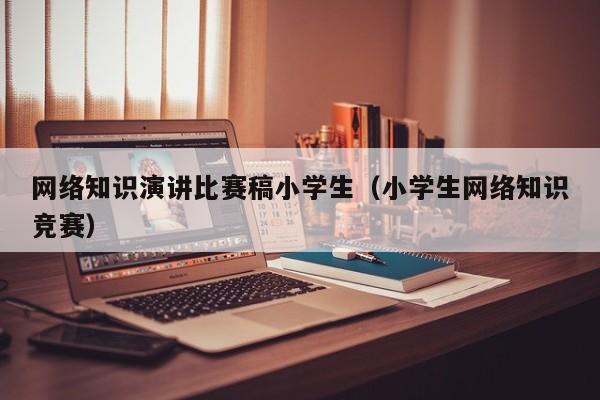 网络知识演讲比赛稿小学生（小学生网络知识竞赛）
