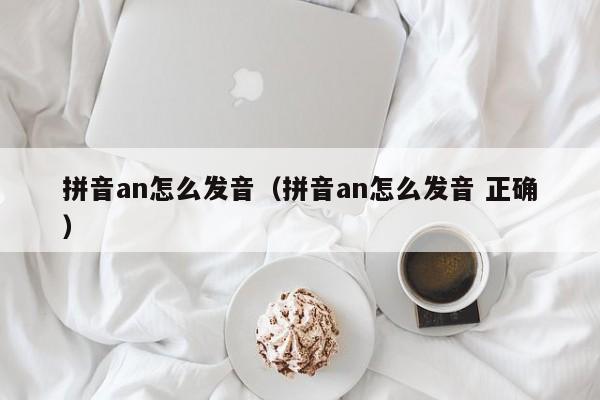 拼音an怎么发音（拼音an怎么发音 正确）
