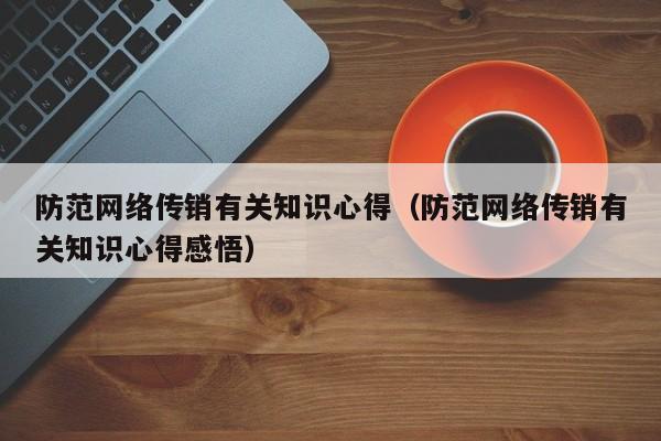 防范网络传销有关知识心得（防范网络传销有关知识心得感悟）