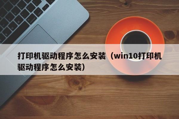 打印机驱动程序怎么安装（win10打印机驱动程序怎么安装）