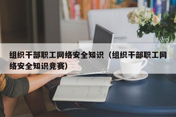 组织干部职工网络安全知识（组织干部职工网络安全知识竞赛）