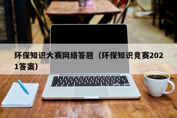 环保知识大赛网络答题（环保知识竞赛2021答案）