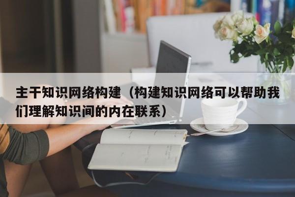 主干知识网络构建（构建知识网络可以帮助我们理解知识间的内在联系）