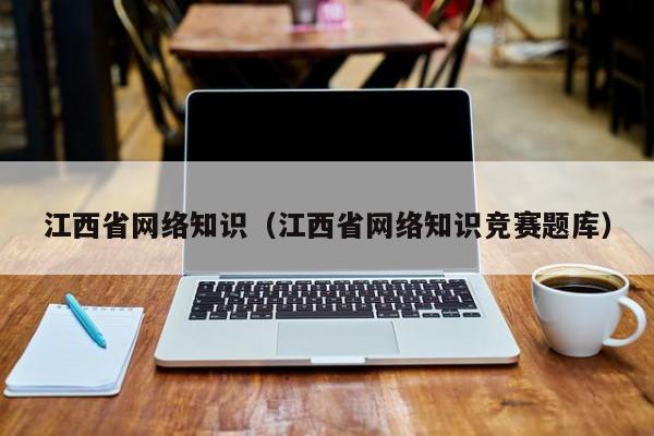 江西省网络知识（江西省网络知识竞赛题库）
