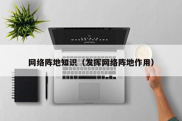 网络阵地知识（发挥网络阵地作用）