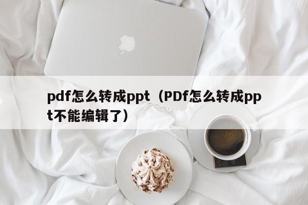 pdf怎么转成ppt（PDf怎么转成ppt不能编辑了）