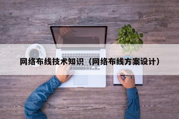 网络布线技术知识（网络布线方案设计）