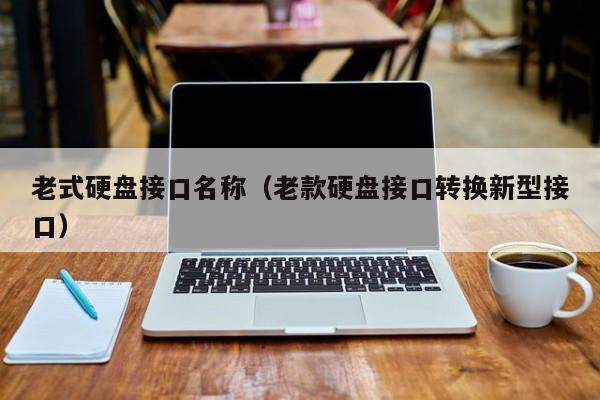 老式硬盘接口名称（老款硬盘接口转换新型接口）