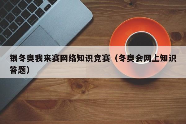 银冬奥我来赛网络知识竞赛（冬奥会网上知识答题）