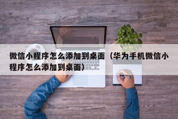 微信小程序怎么添加到桌面（华为手机微信小程序怎么添加到桌面）