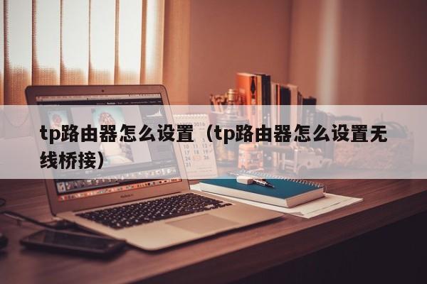 tp路由器怎么设置（tp路由器怎么设置无线桥接）