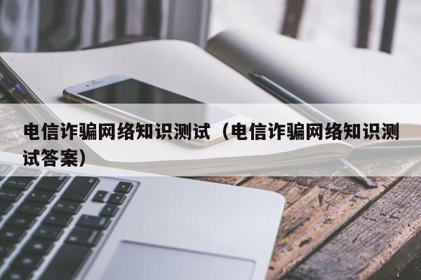 电信诈骗网络知识测试（电信诈骗网络知识测试答案）