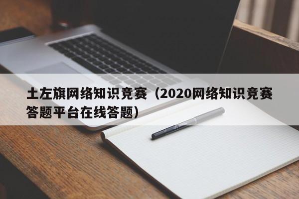 土左旗网络知识竞赛（2020网络知识竞赛答题平台在线答题）
