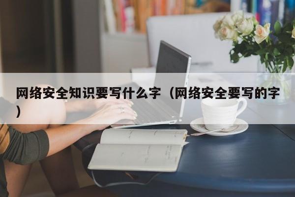 网络安全知识要写什么字（网络安全要写的字）