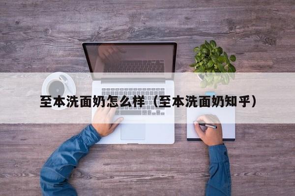 至本洗面奶怎么样（至本洗面奶知乎）
