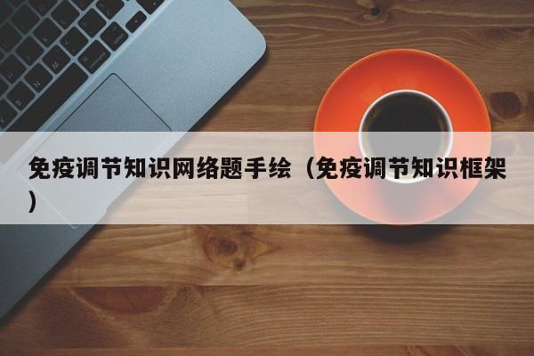 免疫调节知识网络题手绘（免疫调节知识框架）