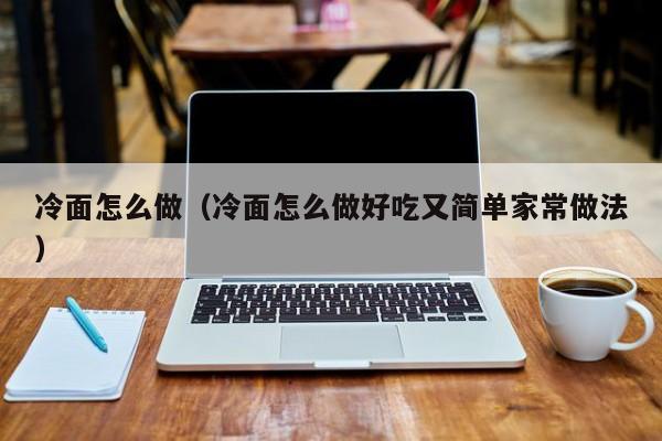 冷面怎么做（冷面怎么做好吃又简单家常做法）