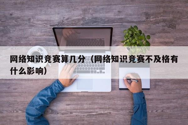 网络知识竞赛算几分（网络知识竞赛不及格有什么影响）