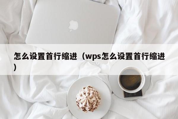 怎么设置首行缩进（wps怎么设置首行缩进）