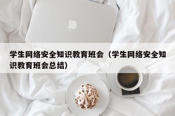 学生网络安全知识教育班会（学生网络安全知识教育班会总结）