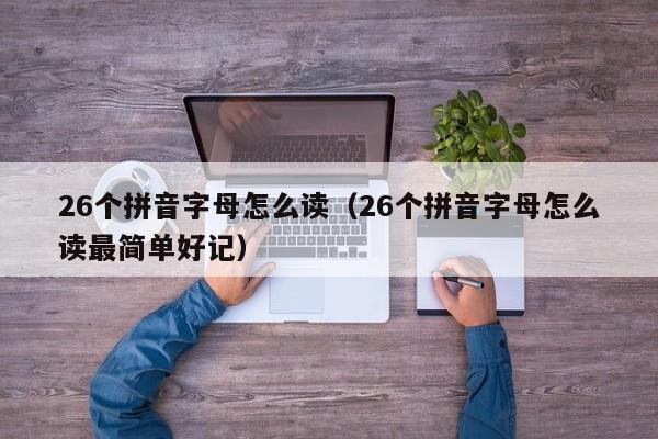 26个拼音字母怎么读（26个拼音字母怎么读最简单好记）
