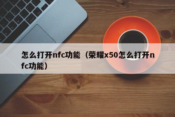 怎么打开nfc功能（荣耀x50怎么打开nfc功能）